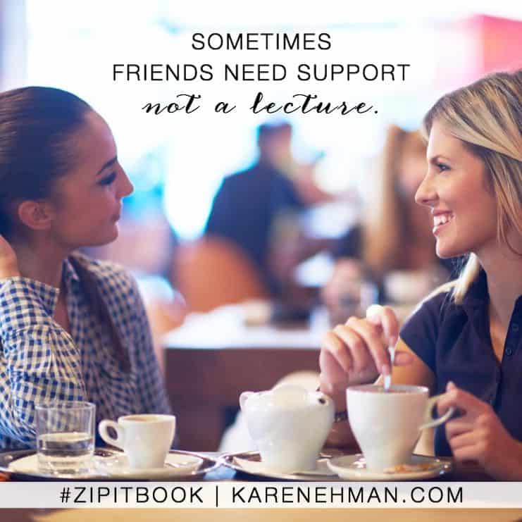 Sometimes friends need support not a lecture. Zip It book by Karen Ehman.