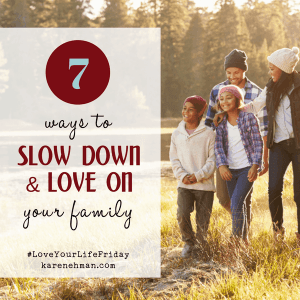 7 ways to slow down and love on your family for Love Your Life Friday at karenehman.com. #LoveYourLifeFriday