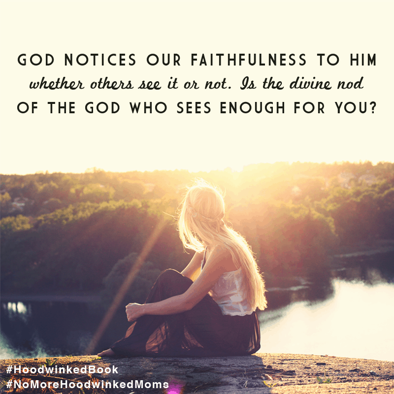God notices our faithfulness to Him whether others see it or not. Is the divine nod of the God Who sees enough for you? Hoodwinked: Ten Myths Moms Believe and Why We All Need To Knock It Off by Karen Ehman and Ruth Schwenk. There is also a 6-session video Bible study available for group or individual use. Check it out!