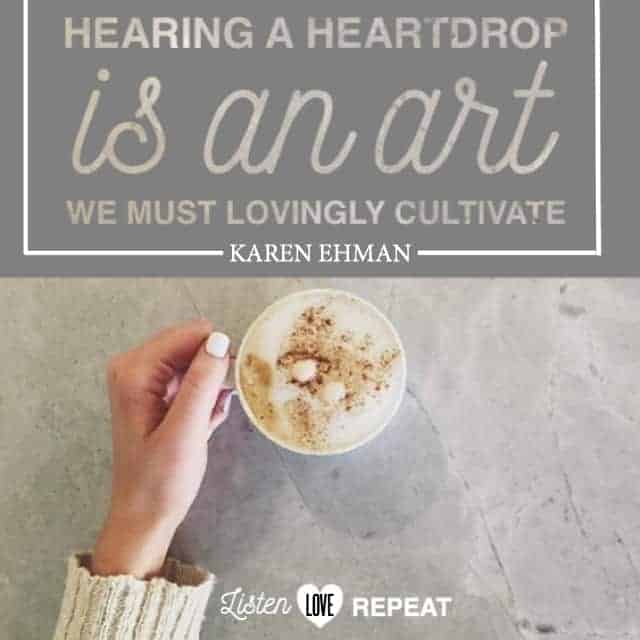 Hearing a heart drop is an art we must lovingly cultivate. Karen Ehman in her newest book Listen, Love, Repeat: Other-Centered Living in a Self-Centered World