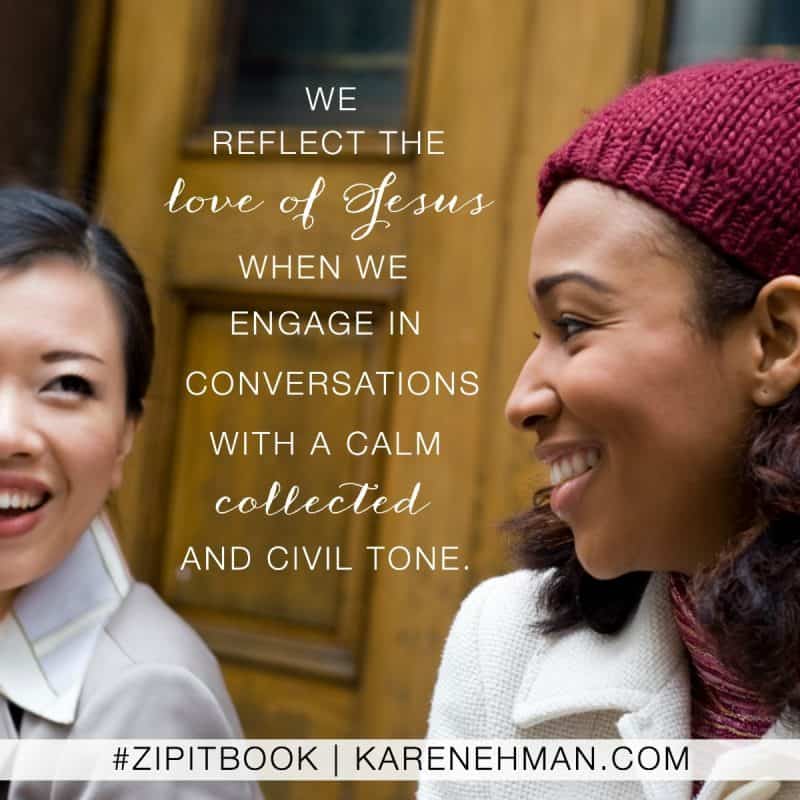 We reflect the love of Jesus when we engage in conversations with a calm collected and civil tone. Zip It book by Karen Ehman.